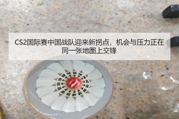 CS2国际赛中国战队迎来新拐点，机会与压力正在同一张地图上交锋
